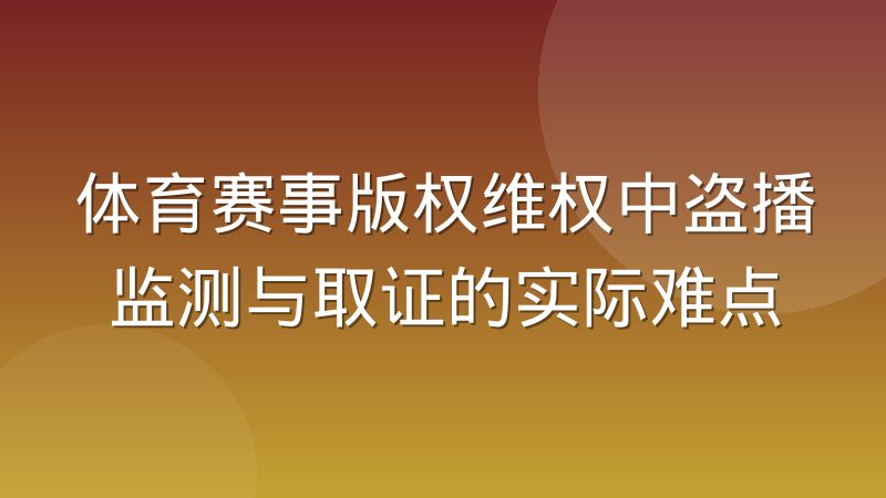 体育赛事版权维权中盗播监测与取证的实际难点